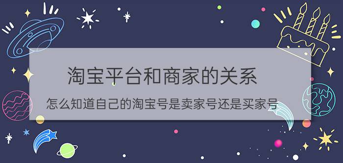 淘宝平台和商家的关系 怎么知道自己的淘宝号是卖家号还是买家号？